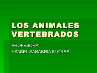 LOS ANIMALES VERTEBRADOS PROFESORA:  YSABEL SANABRIA FLORES 