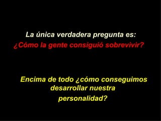 La única verdadera pregunta es: ¿Có mo la gente consigui ó  sobrevivir?   Encima de todo  ¿ c ó mo conseguimos desarrollar nuestra  personalidad?   