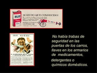 No hab í a trabas de seguridad en las puertas de los carros, llaves en los armarios de  medicamentos, detergentes o químicos domésticos.  
