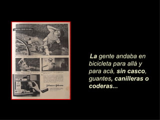 La  gente andaba en bicicleta para allá y para acá,  sin casco , guantes , canilleras o coderas... 