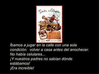 Íb amos a jugar en la calle con una sola condici ón :  volver a casa antes del anochecer.  No hab í a celulares...   ¡ Y nuestros padres no sab í an d ó nde estábamos! ¡ Era increíble! 