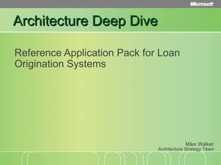 Architecture Deep Dive Reference Application Pack for Loan Origination Systems Architecture Strategy Team Mike Walker 