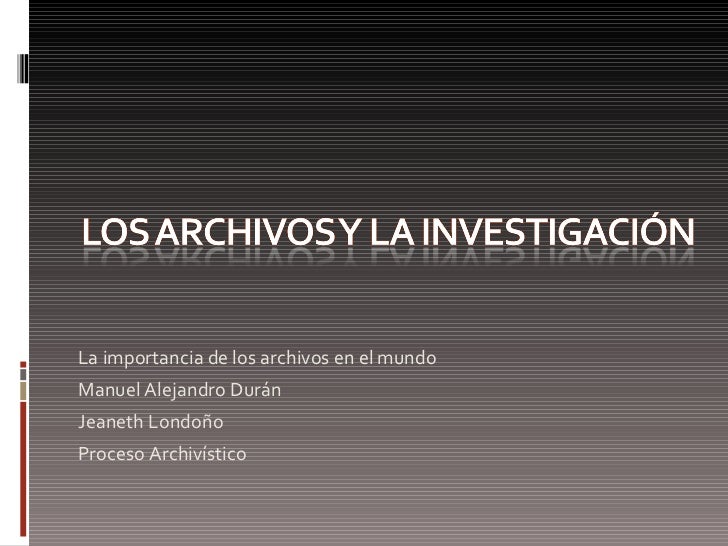<ul><li>La importancia de los archivos en el mundo </li></ul><ul><li>Manuel Alejandro Durán </li></ul><ul><li>Jeaneth Lond...