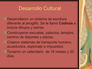 Desarrollo Cultural Desarrollaron un sistema de escritura diferente al jeroglifo. Se le llamó  Códices  e incluía dibujos y barras.  Construyeron escuelas, palacios, templos, centros de deportes y plazas. Crearon sistemas de transporte humano, acueductos, espionaje e impuestos. Tuvieron un calendario  de 18 meses y 20 días.  