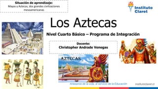 Los Aztecas
Nivel Cuarto Básico – Programa de Integración
Situación de aprendizaje:
Mayas y Aztecas, dos grandes civilizaciones
mesoamericanas
Docente:
Christopher Andrade Venegas
 
