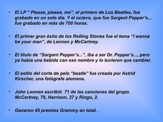 • El LP “ Please, please, me”, el primero de Los Beatles, fue
grabado en un solo día. Y el octavo, que fue Sargent Pepper’...