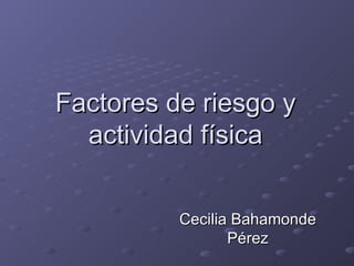 Factores de riesgo y actividad física Cecilia Bahamonde Pérez 