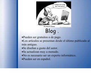 Blog  . Pueden ser gratuitos o de pago. Los artículos se presentan desde el último publicado al más antiguo. Se diseñan a gusto del autor. Se actualizan muy a menudo. No es necesario ser un experto informático. Pueden ser en español. 