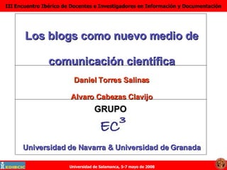 Los blogs como nuevo medio de comunicación científica Daniel Torres Salinas Alvaro Cabezas Clavijo Universidad de Navarra & Universidad de Granada GRUPO 