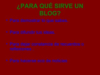 ¿PARA QUÉ SIRVE UN BLOG? Para demostrar lo que sabes. Para difundir tus ideas. Para dejar constancia de recuerdos o reflexiones . Para hacerse eco de noticias 
