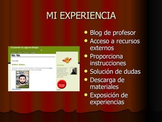 MI EXPERIENCIA Blog de profesor Acceso a recursos externos Proporciona instrucciones Solución de dudas Descarga de materiales Exposición de experiencias 