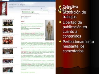 Secretos de Argos Colectivo Exposición de trabajos Libertad de publicación en cuanto a contenidos Perfeccionamiento mediante los comentarios 