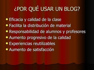 ¿POR QUÉ USAR UN BLOG? Eficacia y calidad de la clase Facilita la distribución de material Responsabilidad de alumnos y profesores Aumento progresivo de la calidad Experiencias reutilizables Aumento de satisfacción 