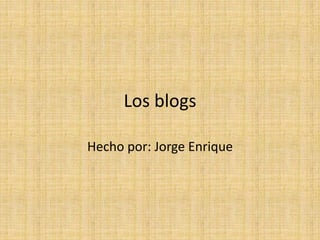 Los blogs
Hecho por: Jorge Enrique
 