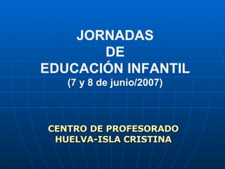 JORNADAS  DE  EDUCACIÓN INFANTIL (7 y 8 de junio/2007) CENTRO DE PROFESORADO HUELVA-ISLA CRISTINA 