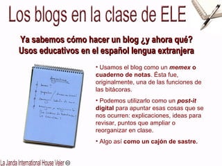 Ya sabemos cómo hacer un blog ¿y ahora qué? Usos educativos en el español lengua extranjera ,[object Object],[object Object],[object Object]