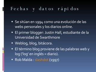 Fechas y datos rápidos <ul><li>Se sitúan en 1994 como una evolución de las webs personales y los diarios online. </li></ul...