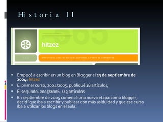 Historia II <ul><li>Empecé a escribir en un blog en Blogger el  23 de septiembre de 2004 :  hitzez  </li></ul><ul><li>El p...