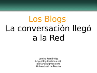Los  Blogs  La  conversación   llegó  a la Red Lorena Fernández http://blog.loretahur.net   [email_address]   Universidad de Deusto 