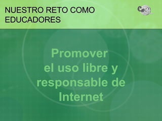 NUESTRO RETO COMO EDUCADORES Promover  el uso libre y responsable de Internet 