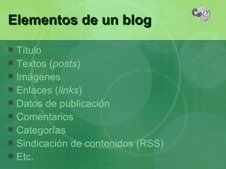 Elementos de un blog Título Textos ( posts ) Imágenes Enlaces ( links ) Datos de publicación Comentarios Categorías Sindicación de contenidos (RSS) Etc. 