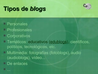 Tipos de  blogs Personales Profesionales Corporativos Temáticos:  educativos ( edublogs ),  científicos, políticos, tecnológicos, etc. Multimedia: fotografías (fotoblogs), audio (audioblogs), vídeo... De enlaces ... 