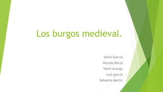 Los burgos medieval.
Darío García
Nicolás Borja
Yamil Arango
Luis garcia
Sebastia Martin
 