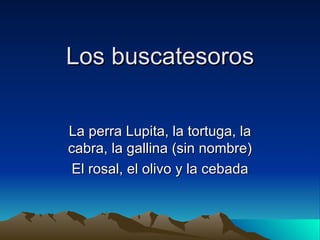 Los buscatesoros La perra Lupita, la tortuga, la cabra, la gallina (sin nombre) El rosal, el olivo y la cebada 