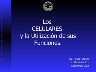 Los  CELULARES  y la Utilización de sus Funciones. Lic. Teresa Riccitelli Lic. Gabriel A. Curi Septiembre 2005 