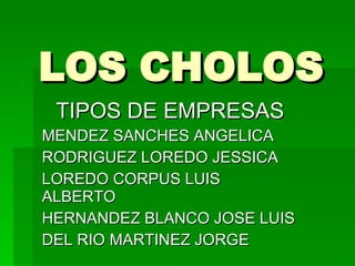 LOS CHOLOS TIPOS DE EMPRESAS MENDEZ SANCHES ANGELICA RODRIGUEZ LOREDO JESSICA LOREDO CORPUS LUIS ALBERTO HERNANDEZ BLANCO JOSE LUIS DEL RIO MARTINEZ JORGE 