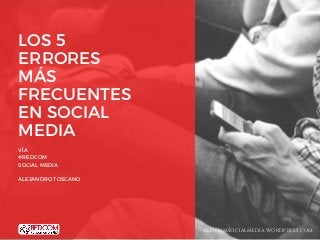 LOS 5
ERRORES
MÁS
FRECUENTES
EN SOCIAL
MEDIA
VÍA
#REDCOM
SOCIAL MEDIA
ALEJANDRO TOSCANO
REDCOMSOCIALMEDIA.WORDPRESS.COM
 