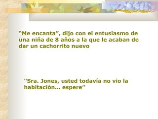 “ Me encanta”, dijo con el entusiasmo de una niña de 8 años a la que le acaban de dar un cachorrito nuevo   "Sra. Jones, usted todavía no vio la habitación… espere” 