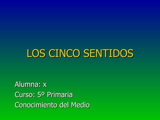 LOS CINCO SENTIDOS Alumna: x Curso: 5º Primaria Conocimiento del Medio 