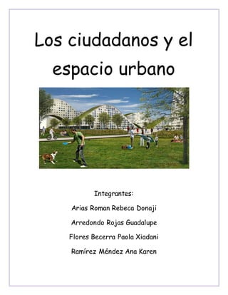 Los ciudadanos y el
espacio urbano
Integrantes:
Arias Roman Rebeca Donaji
Arredondo Rojas Guadalupe
Flores Becerra Paola Xiadani
Ramírez Méndez Ana Karen
 