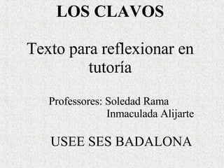 LOS CLAVOS Texto para reflexionar en tutoría Professores: Soledad Rama  Inmaculada Alijarte USEE SES BADALONA 