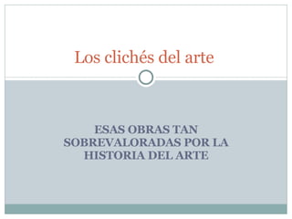 ESAS OBRAS TAN SOBREVALORADAS POR LA HISTORIA DEL ARTE Los clichés del arte  