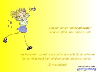Hay un  amigo " color amarillo ":  él nos entibia, así  como el sol;  nos hace reír, sonreír y encontrar que el brillo amarillo de las estrellas está bien al alcance de nuestras manos.  ¡El nos alegra! 