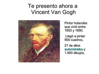 Te presento ahora a  Vincent Van Gogh Pintor holandés que vivió entre 1853 y 1890. Llegó a pintar 900 cuadros, 27 de ellos  autorretratos  y 1.600 dibujos,  