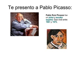 Te presento a Pablo Picasso: Pablo Ruiz Picasso  fue un  pintor  y  escultor   español . Que vivió entre 1881  y  1973 . 