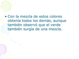 Con la mezcla de estos colores obtenía todos los demás, aunque también observó que el verde también surgía de una mezcla.  