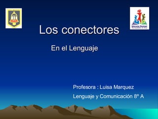 Los conectores En el Lenguaje Profesora : Luisa Marquez Lenguaje y Comunicación 8º A 