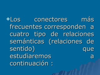 Los conectores más frecuentes corresponden  a cuatro tipo de relaciones semánticas (relaciones de sentido)  que estudiaremos a continuación : 
