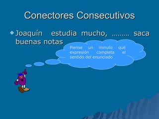 Conectores Consecutivos Joaquín  estudia mucho, ……… saca buenas notas Piense un minuto qué expresión completa el sentido del enunciado 