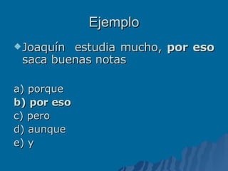 Ejemplo Joaquín  estudia mucho,  por eso  saca buenas notas a) porque b) por eso c) pero d) aunque e) y  