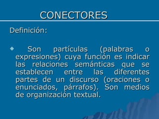 CONECTORES <ul><li>Definición: </li></ul><ul><li>Son partículas (palabras o expresiones) cuya función es indicar las relac...