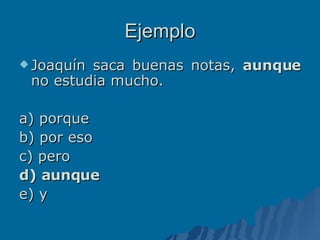 Ejemplo Joaquín saca buenas notas,  aunque  no estudia mucho. a) porque b) por eso c) pero d) aunque e) y  