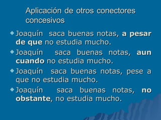 Aplicación de otros conectores concesivos Joaquín  saca buenas notas,  a pesar de que  no estudia mucho. Joaquín  saca buenas notas,  aun cuando  no estudia mucho. Joaquín  saca buenas notas, pese a que no estudia mucho. Joaquín  saca buenas notas,  no obstante , no estudia mucho. 