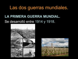 Las dos guerras mundiales.
LA PRIMERA GUERRA MUNDIAL.
Se desarrolló entre 1914 y 1918.
 