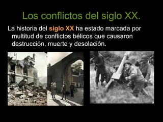 Los conflictos del siglo XX.
La historia del siglo XX ha estado marcada por
multitud de conflictos bélicos que causaron
destrucción, muerte y desolación.
 
