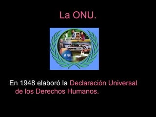 La ONU.
En 1948 elaboró la Declaración Universal
de los Derechos Humanos.
 